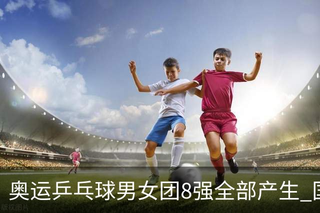 奥运乒乓球男女团8强全部产生 国乒男队将战韩国