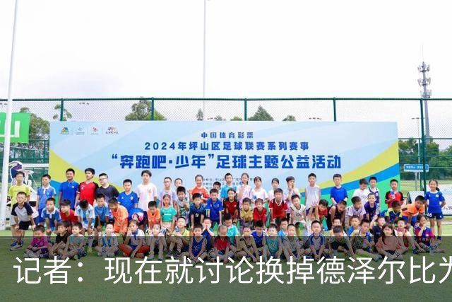 记者：现在就讨论换掉德泽尔比为时过早，他理应获得更多时间